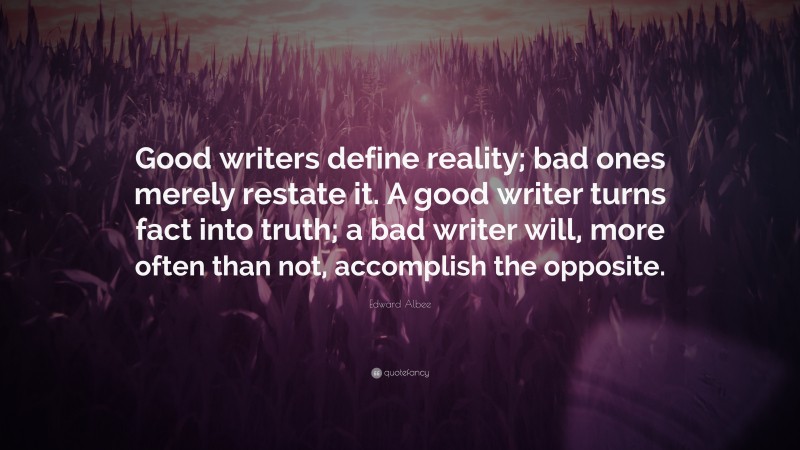 Edward Albee Quote: “Good writers define reality; bad ones merely restate it. A good writer turns fact into truth; a bad writer will, more often than not, accomplish the opposite.”