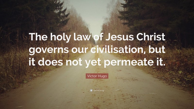 Victor Hugo Quote: “The holy law of Jesus Christ governs our civilisation, but it does not yet permeate it.”