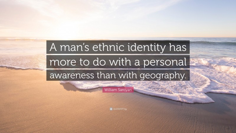 William Saroyan Quote: “A man’s ethnic identity has more to do with a personal awareness than with geography.”