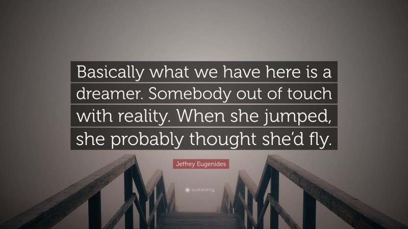 Jeffrey Eugenides Quote: “Basically what we have here is a dreamer. Somebody out of touch with reality. When she jumped, she probably thought she’d fly.”