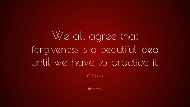 C. S. Lewis Quote: “We all agree that forgiveness is a beautiful idea until we have to practice it.”