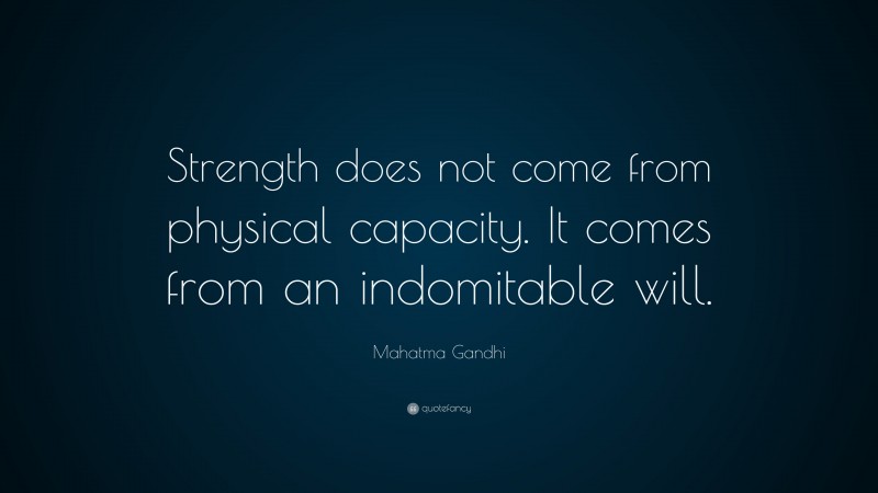 Mahatma Gandhi Quote: “Strength does not come from physical capacity.  It comes from an indomitable will.”
