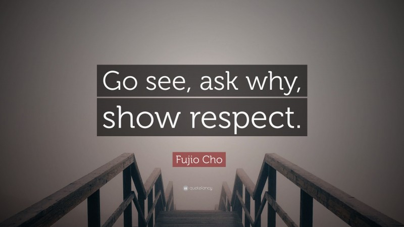 Fujio Cho Quote: “Go see, ask why, show respect.”