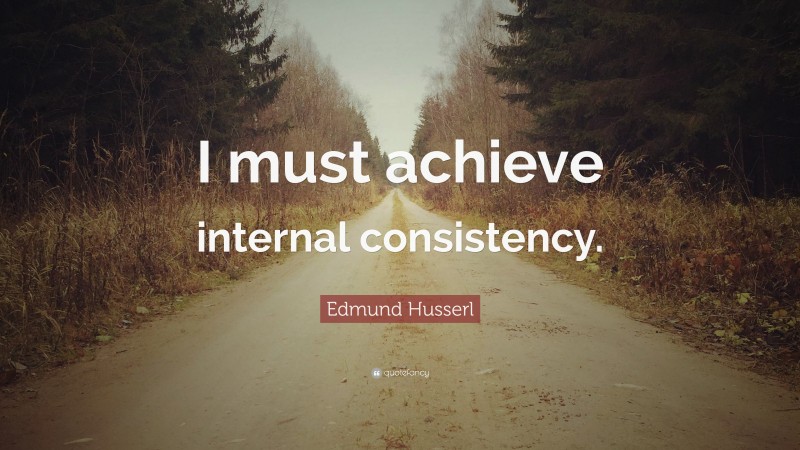 Edmund Husserl Quote: “I must achieve internal consistency.”