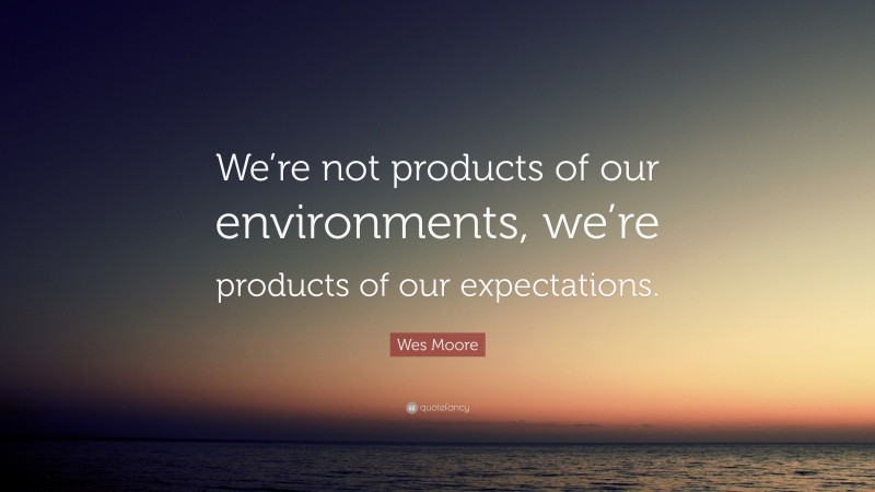 Wes Moore Quote: “We’re not products of our environments, we’re products of our expectations.”