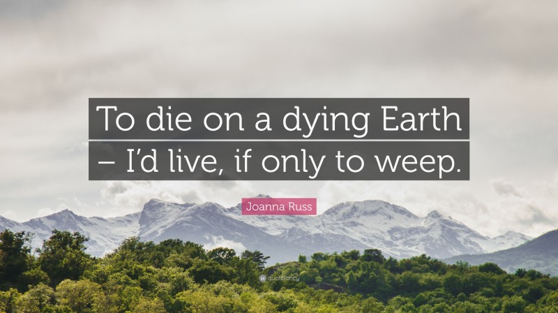 Joanna Russ Quote: “To die on a dying Earth – I’d live, if only to weep.”