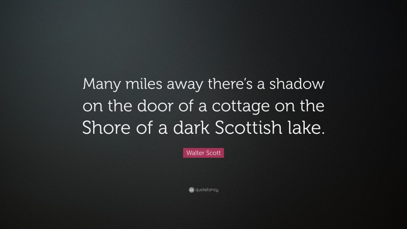 Walter Scott Quote: “Many miles away there’s a shadow on the door of a cottage on the Shore of a dark Scottish lake.”