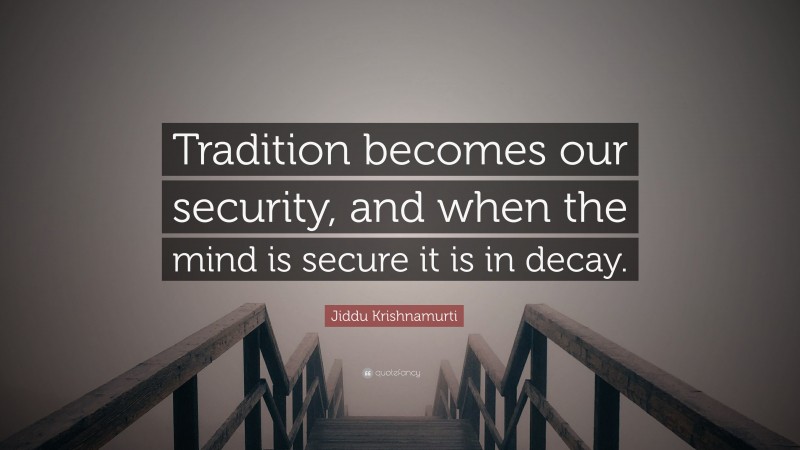 Jiddu Krishnamurti Quote: “Tradition becomes our security, and when the mind is secure it is in decay.”