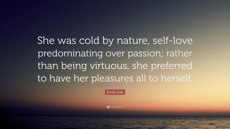 Émile Zola Quote: “She was cold by nature, self-love predominating over passion; rather than being virtuous, she preferred to have her pleasures all to herself.”