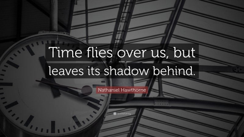 Nathaniel Hawthorne Quote: “Time flies over us, but leaves its shadow behind.”