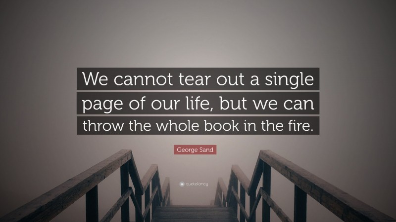 George Sand Quote: “We cannot tear out a single page of our life, but we can throw the whole book in the fire.”