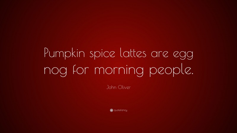 John Oliver Quote: “Pumpkin spice lattes are egg nog for morning people.”