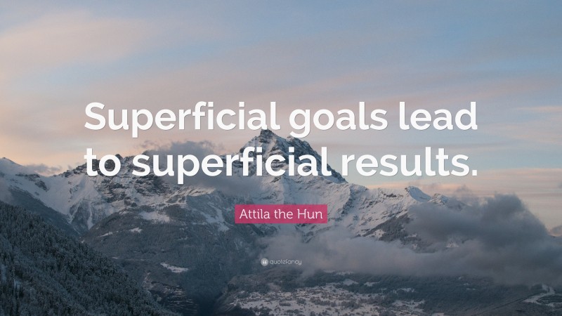 Attila the Hun Quote: “Superficial goals lead to superficial results.”