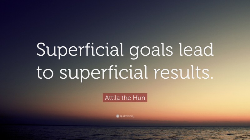 Attila the Hun Quote: “Superficial goals lead to superficial results.”
