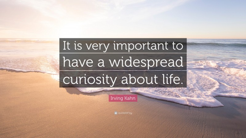 Irving Kahn Quote: “It is very important to have a widespread curiosity about life.”