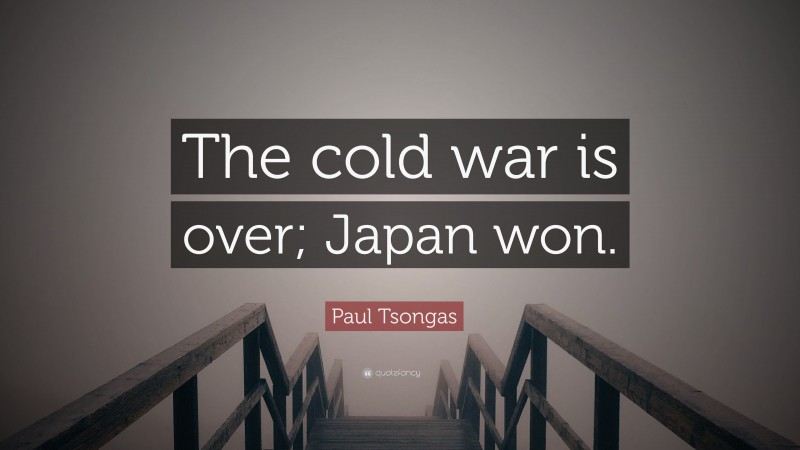 Paul Tsongas Quote: “The cold war is over; Japan won.”