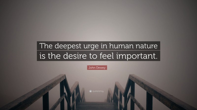 John Dewey Quote: “The deepest urge in human nature is the desire to feel important.”
