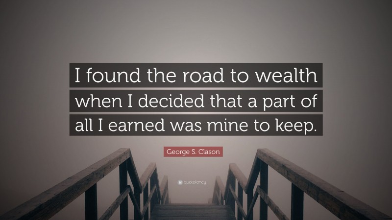 George S. Clason Quote: “I found the road to wealth when I decided that a part of all I earned was mine to keep.”