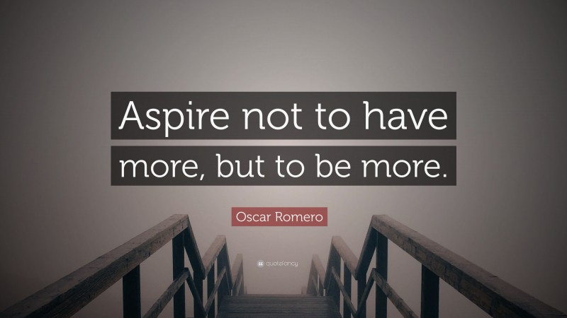 Oscar Romero Quote: “Aspire not to have more, but to be more.”