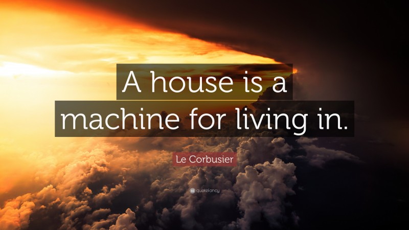 Le Corbusier Quote: “A house is a machine for living in.”