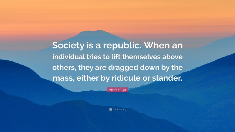 Victor Hugo Quote: “Society is a republic. When an individual tries to lift themselves above others, they are dragged down by the mass, either by ridicule or slander.”