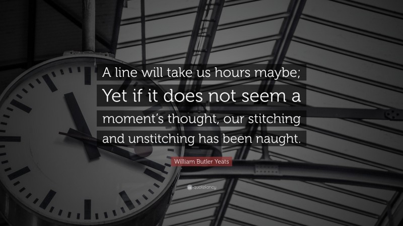 William Butler Yeats Quote: “A line will take us hours maybe; Yet if it does not seem a moment’s thought, our stitching and unstitching has been naught.”