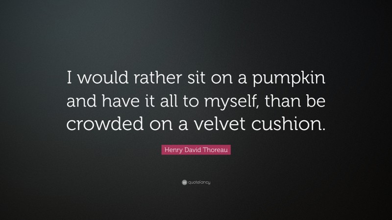 Henry David Thoreau Quote: “I would rather sit on a pumpkin and have it all to myself, than be crowded on a velvet cushion.”
