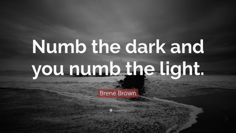 Brené Brown Quote: “Numb the dark and you numb the light.”