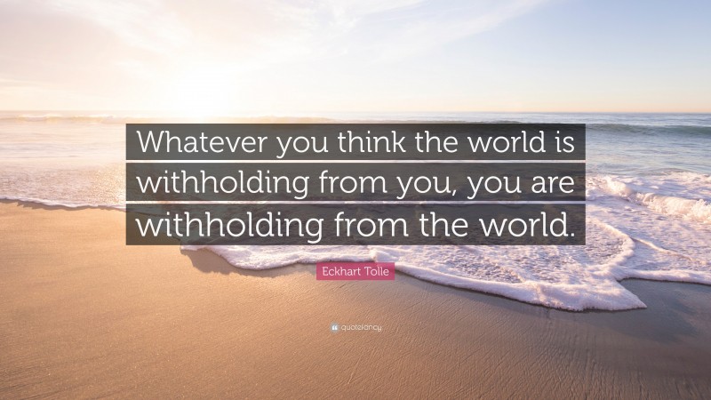 Eckhart Tolle Quote: “Whatever you think the world is withholding from you, you are withholding from the world.”