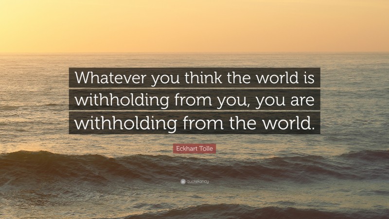 Eckhart Tolle Quote: “Whatever you think the world is withholding from you, you are withholding from the world.”