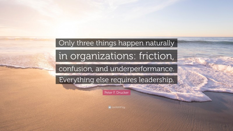 Peter F. Drucker Quote: “Only three things happen naturally in organizations: friction, confusion, and underperformance. Everything else requires leadership.”