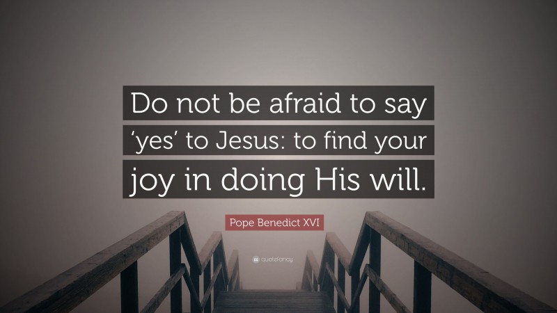 Pope Benedict XVI Quote: “Do not be afraid to say ‘yes’ to Jesus: to find your joy in doing His will.”