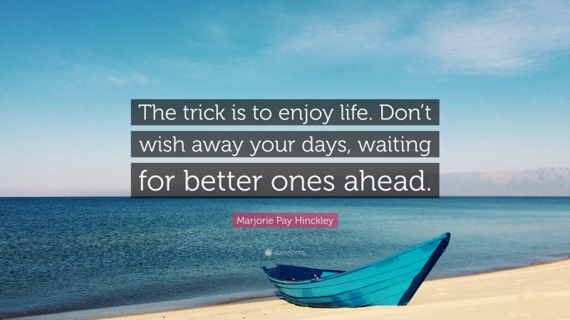 Marjorie Pay Hinckley Quote: “The trick is to enjoy life. Don’t wish ...