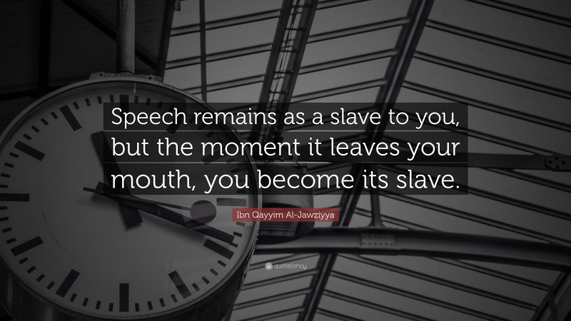 Ibn Qayyim Al-Jawziyya Quote: “Speech remains as a slave to you, but the moment it leaves your mouth, you become its slave.”