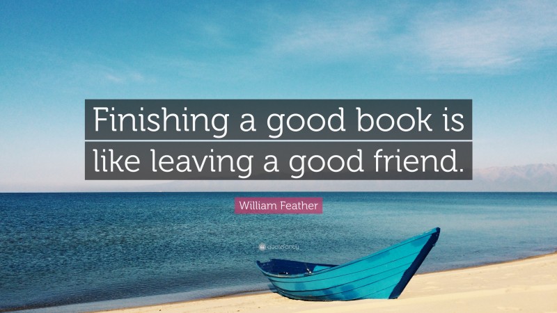 William Feather Quote: “Finishing a good book is like leaving a good friend.”