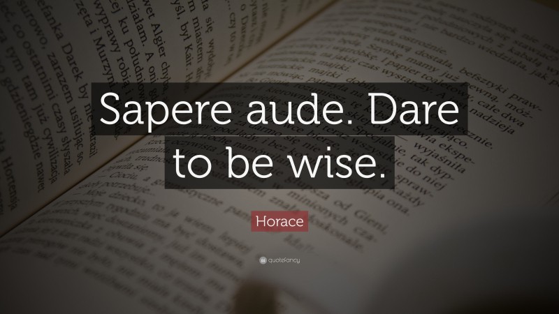 Horace Quote: “Sapere aude. Dare to be wise.”