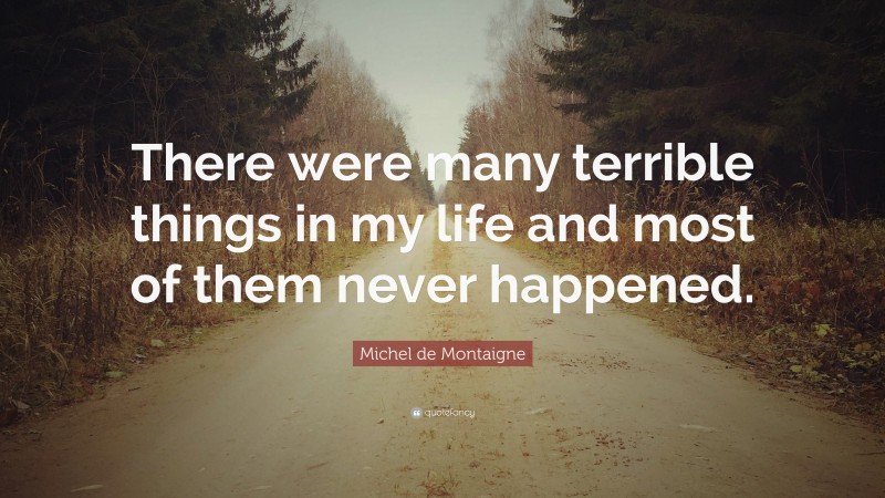 Michel de Montaigne Quote: “There were many terrible things in my life and most of them never happened.”