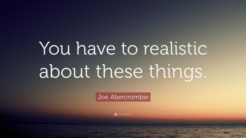 Joe Abercrombie Quote: “You have to realistic about these things.”
