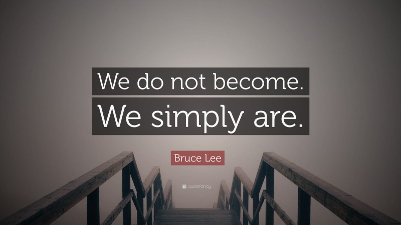 Bruce Lee Quote: “We do not become. We simply are.”