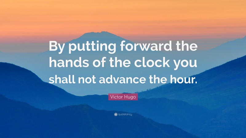 Victor Hugo Quote: “By putting forward the hands of the clock you shall not advance the hour.”