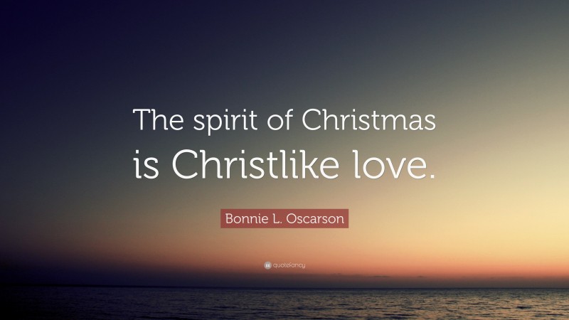 Bonnie L. Oscarson Quote: “The spirit of Christmas is Christlike love.”