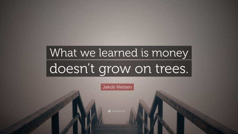 Jakob Nielsen Quote: “What we learned is money doesn’t grow on trees.”