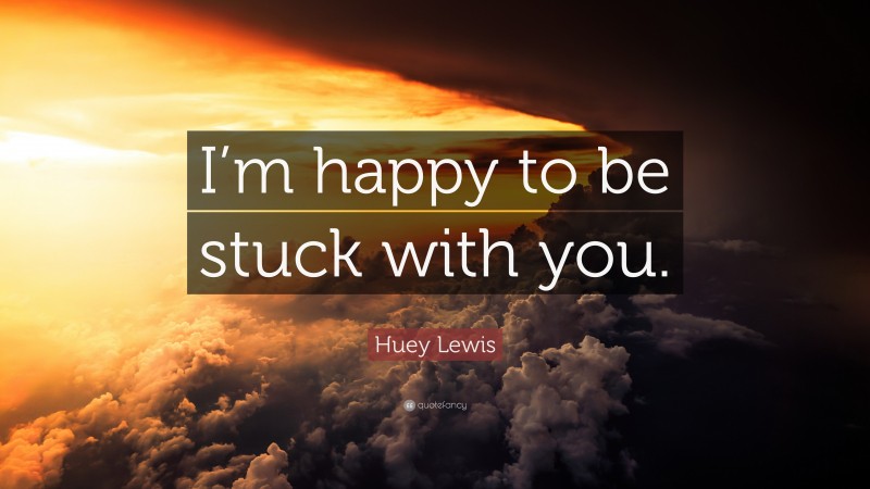 Huey Lewis Quote: “I’m happy to be stuck with you.”