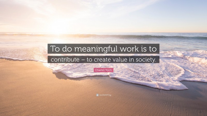 Charles Koch Quote: “To do meaningful work is to contribute – to create value in society.”