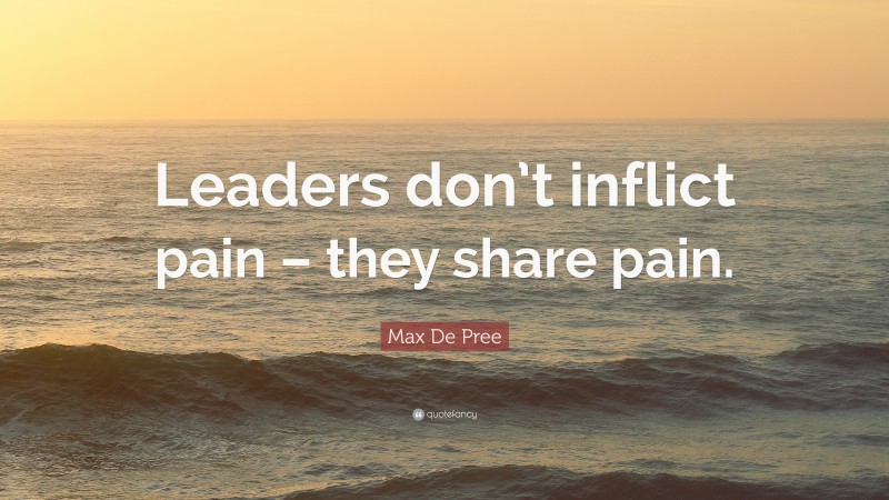 Max De Pree Quote: “Leaders don’t inflict pain – they share pain.”