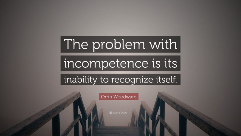 Orrin Woodward Quote: “The problem with incompetence is its inability to recognize itself.”