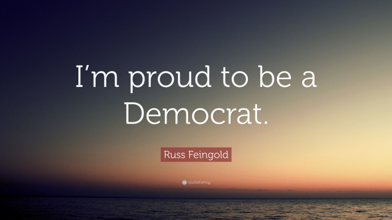 Russ Feingold Quote: “I’m proud to be a Democrat.”