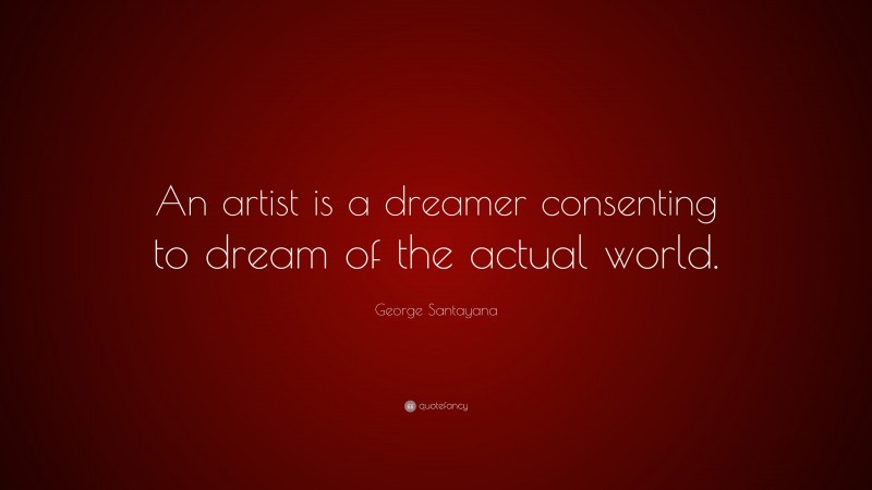 George Santayana Quote: “An artist is a dreamer consenting to dream of the actual world.”