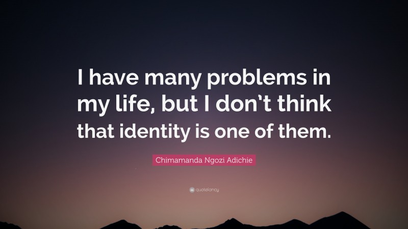 Chimamanda Ngozi Adichie Quote: “I have many problems in my life, but I don’t think that identity is one of them.”