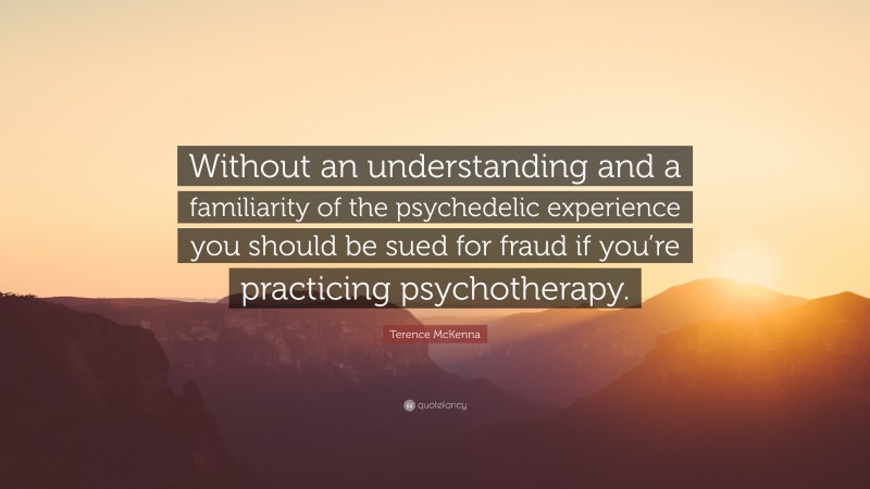 Terence McKenna Quote: “Without an understanding and a familiarity of the psychedelic experience you should be sued for fraud if you’re practicing psychotherapy.”
